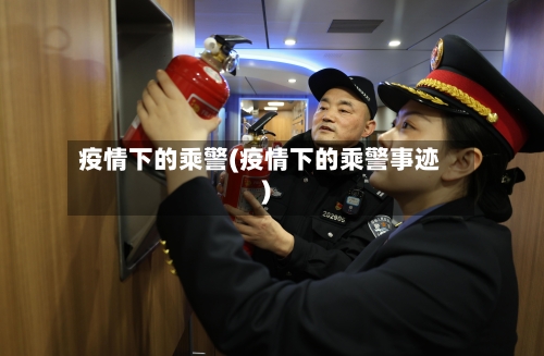 疫情下的乘警(疫情下的乘警事迹)