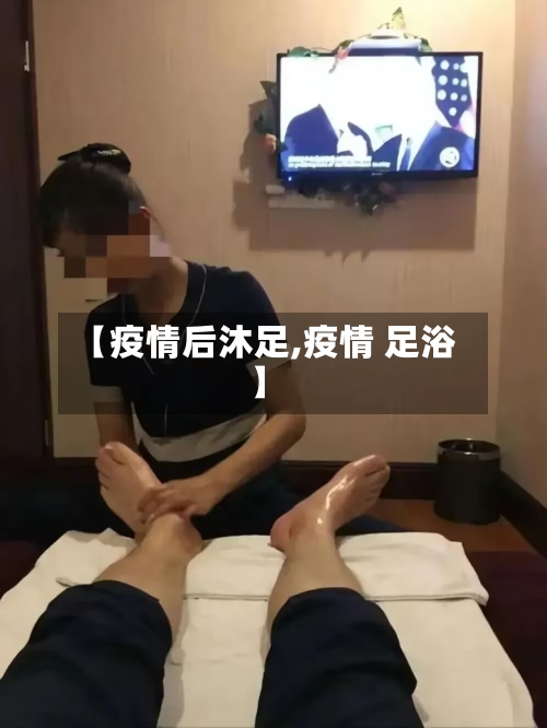 【疫情后沐足,疫情 足浴】