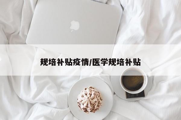 规培补贴疫情/医学规培补贴