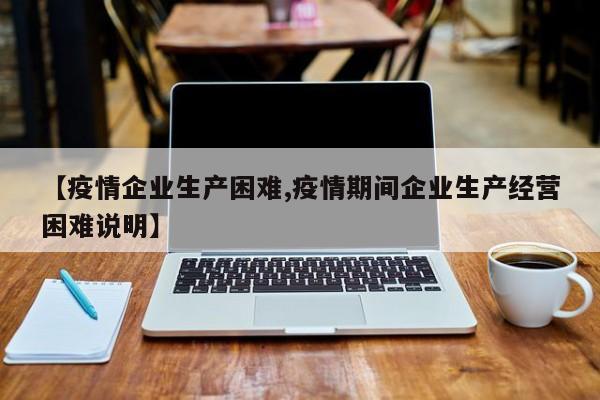 【疫情企业生产困难,疫情期间企业生产经营困难说明】
