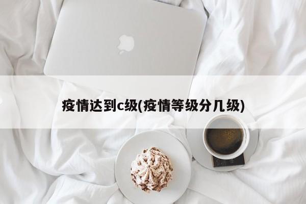 疫情达到c级(疫情等级分几级)
