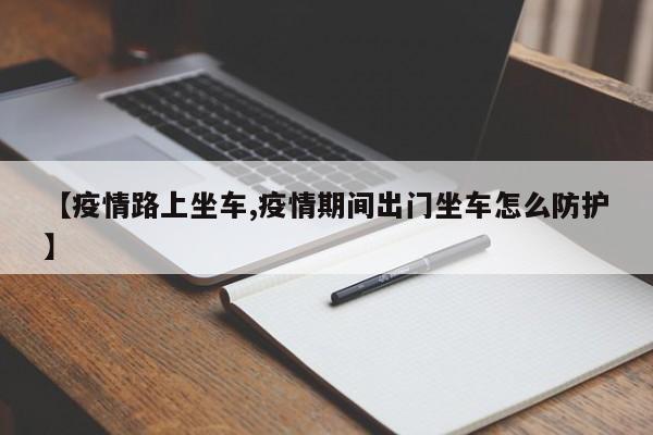 【疫情路上坐车,疫情期间出门坐车怎么防护】