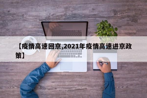 【疫情高速回京,2021年疫情高速进京政策】