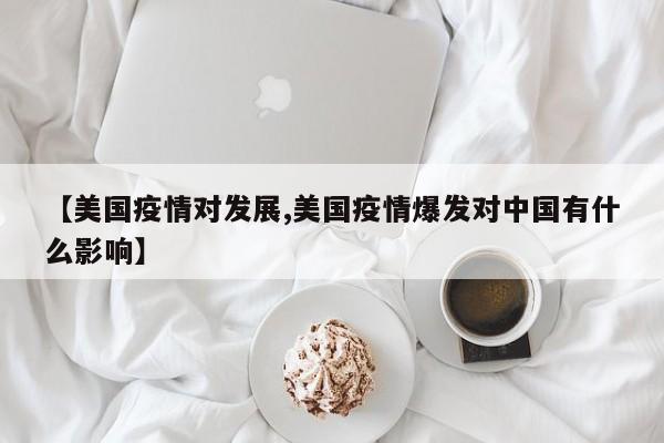 【美国疫情对发展,美国疫情爆发对中国有什么影响】