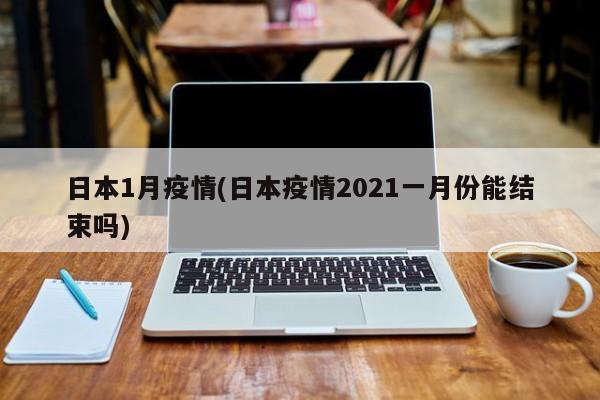 日本1月疫情(日本疫情2021一月份能结束吗)