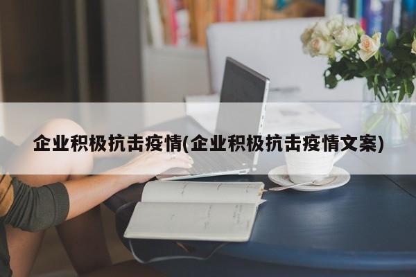 企业积极抗击疫情(企业积极抗击疫情文案)