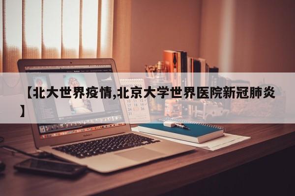 【北大世界疫情,北京大学世界医院新冠肺炎】