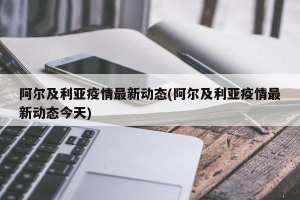 阿尔及利亚疫情最新动态(阿尔及利亚疫情最新动态今天)