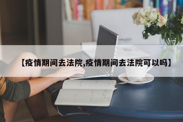 【疫情期间去法院,疫情期间去法院可以吗】