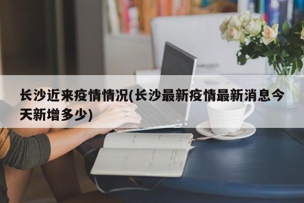 长沙近来疫情情况(长沙最新疫情最新消息今天新增多少)