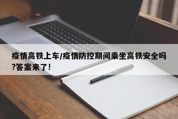疫情高铁上车/疫情防控期间乘坐高铁安全吗?答案来了!