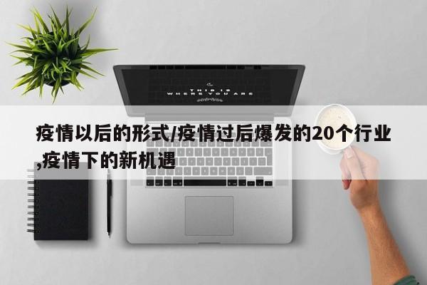 疫情以后的形式/疫情过后爆发的20个行业,疫情下的新机遇
