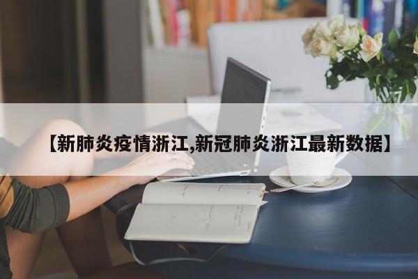 【新肺炎疫情浙江,新冠肺炎浙江最新数据】