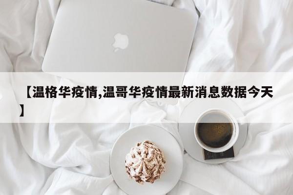 【温格华疫情,温哥华疫情最新消息数据今天】