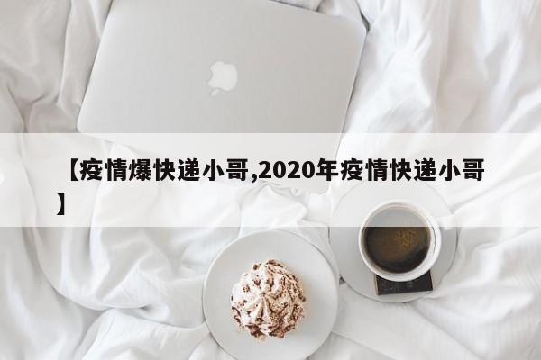 【疫情爆快递小哥,2020年疫情快递小哥】