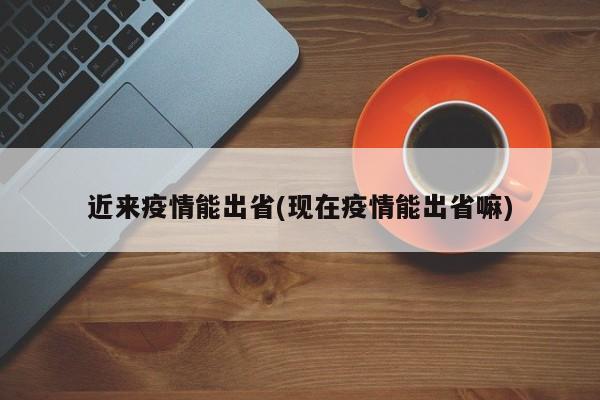 近来疫情能出省(现在疫情能出省嘛)