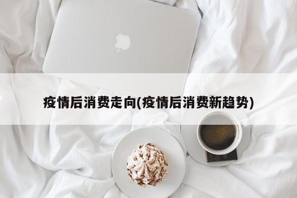 疫情后消费走向(疫情后消费新趋势)