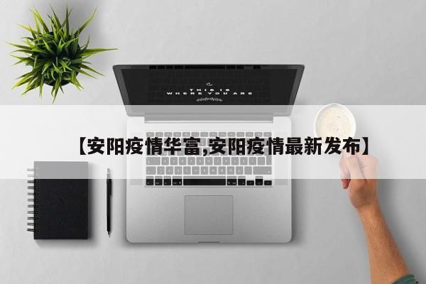 【安阳疫情华富,安阳疫情最新发布】
