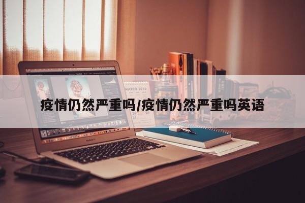 疫情仍然严重吗/疫情仍然严重吗英语