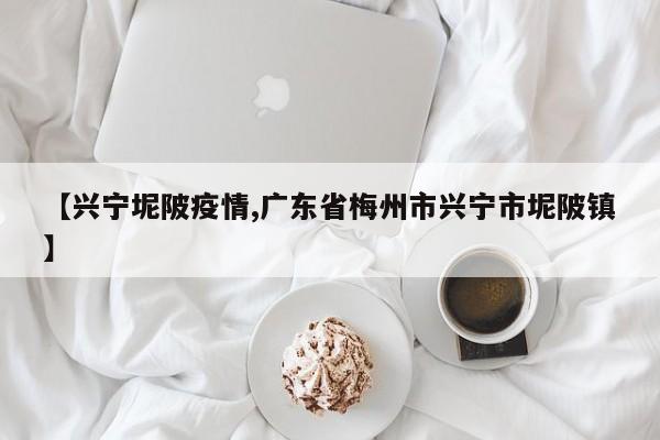 【兴宁坭陂疫情,广东省梅州市兴宁市坭陂镇】