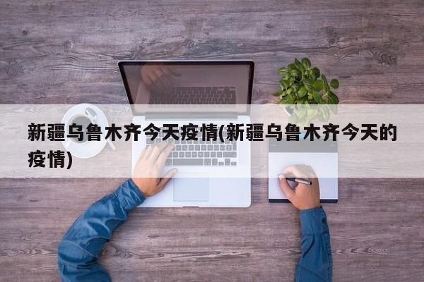 新疆乌鲁木齐今天疫情(新疆乌鲁木齐今天的疫情)