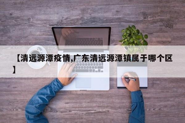 【清远源潭疫情,广东清远源潭镇属于哪个区】