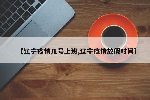 【辽宁疫情几号上班,辽宁疫情放假时间】
