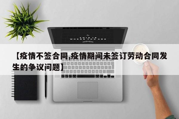 【疫情不签合同,疫情期间未签订劳动合同发生的争议问题】