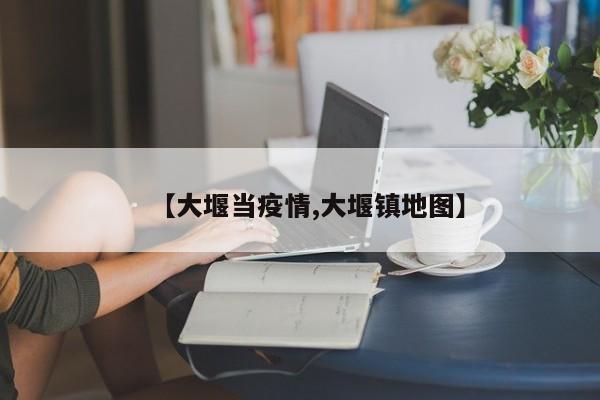【大堰当疫情,大堰镇地图】