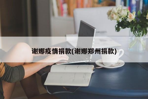 谢娜疫情捐款(谢娜郑州捐款)