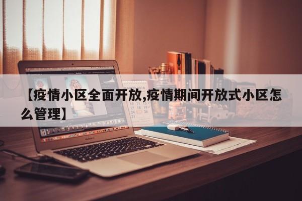 【疫情小区全面开放,疫情期间开放式小区怎么管理】