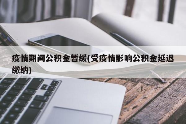 疫情期间公积金暂缓(受疫情影响公积金延迟缴纳)