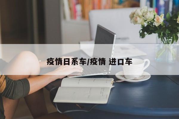 疫情日系车/疫情 进口车