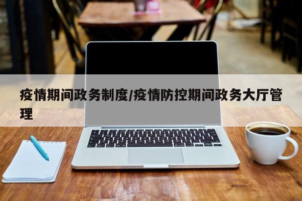 疫情期间政务制度/疫情防控期间政务大厅管理