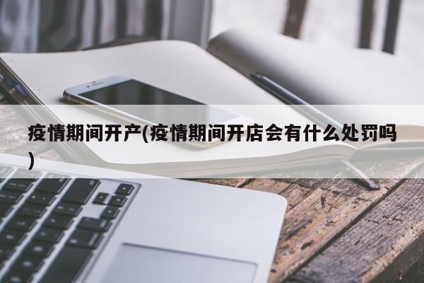 疫情期间开产(疫情期间开店会有什么处罚吗)