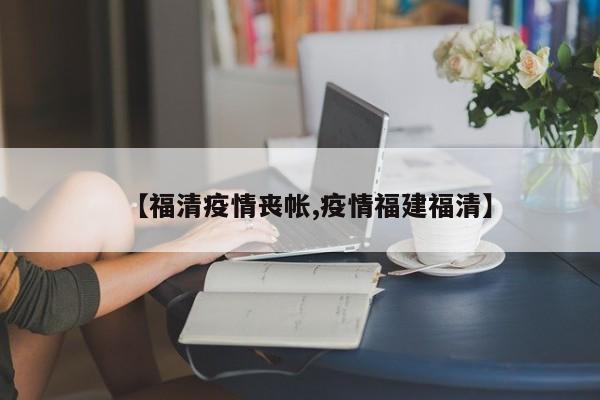 【福清疫情丧帐,疫情福建福清】
