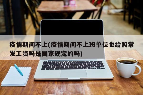 疫情期间不上(疫情期间不上班单位也给照常发工资吗是国家规定的吗)