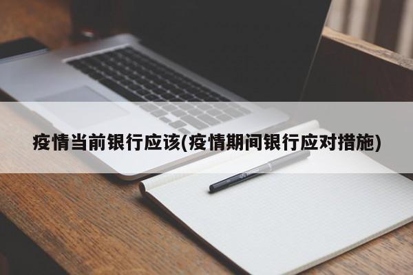 疫情当前银行应该(疫情期间银行应对措施)