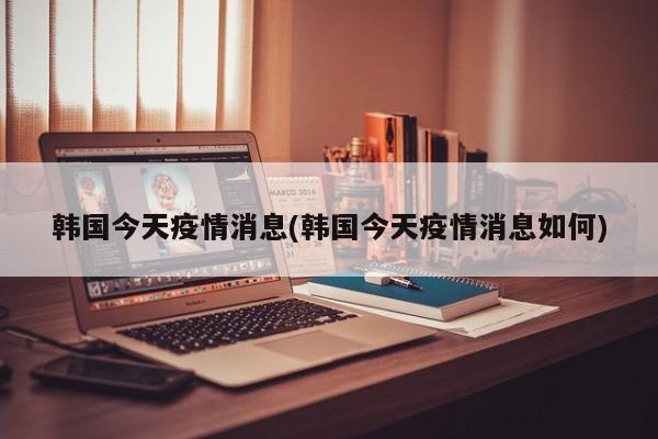韩国今天疫情消息(韩国今天疫情消息如何)