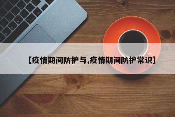 【疫情期间防护与,疫情期间防护常识】