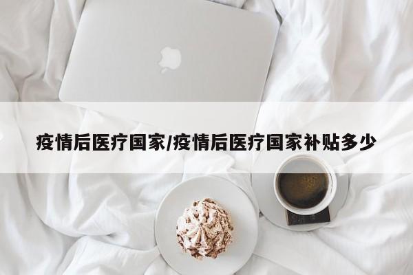 疫情后医疗国家/疫情后医疗国家补贴多少