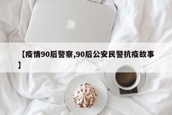 【疫情90后警察,90后公安民警抗疫故事】