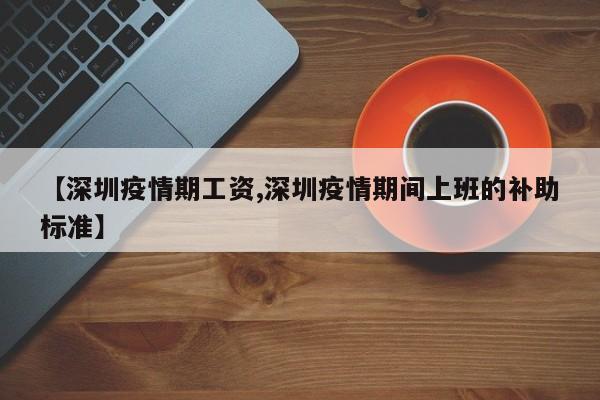 【深圳疫情期工资,深圳疫情期间上班的补助标准】