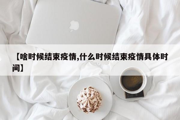 【啥时候结束疫情,什么时候结束疫情具体时间】