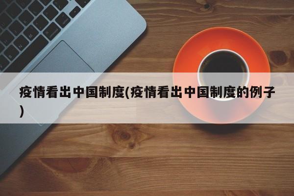 疫情看出中国制度(疫情看出中国制度的例子)