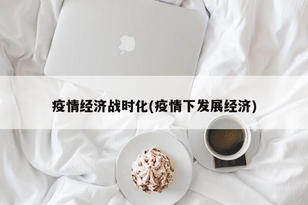 疫情经济战时化(疫情下发展经济)