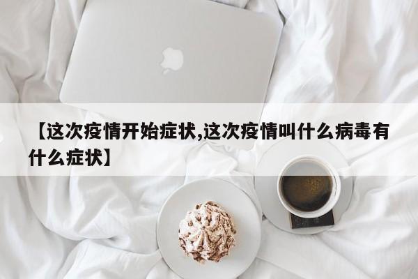 【这次疫情开始症状,这次疫情叫什么病毒有什么症状】
