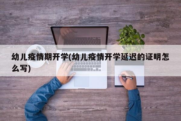 幼儿疫情期开学(幼儿疫情开学延迟的证明怎么写)