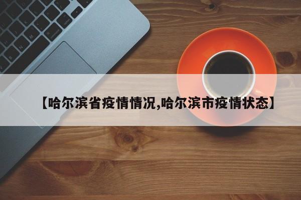 【哈尔滨省疫情情况,哈尔滨市疫情状态】