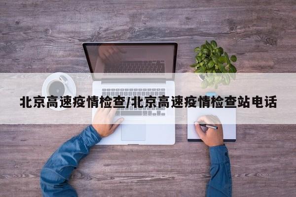 北京高速疫情检查/北京高速疫情检查站电话